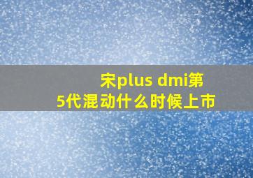 宋plus dmi第5代混动什么时候上市